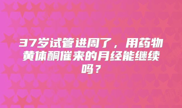 37岁试管进周了,用药物黄体酮催来的月经能继续吗?