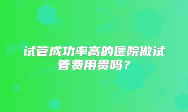 试管成功率高的医院做试管费用贵吗？