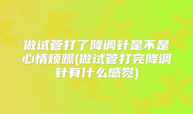 做试管打了降调针是不是心情烦躁(做试管打完降调针有什么感觉)