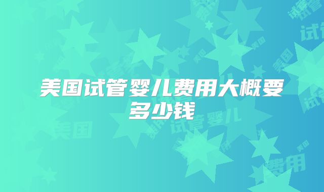 美国试管婴儿费用大概要多少钱