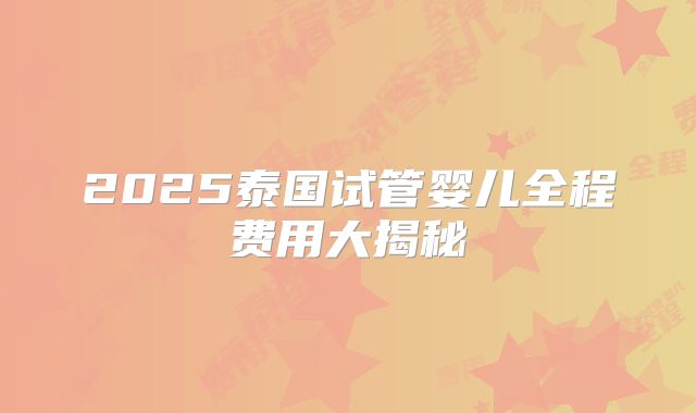 2025泰国试管婴儿全程费用大揭秘