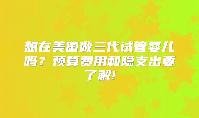 想在美国做三代试管婴儿吗?预算费用和隐支出要了解!