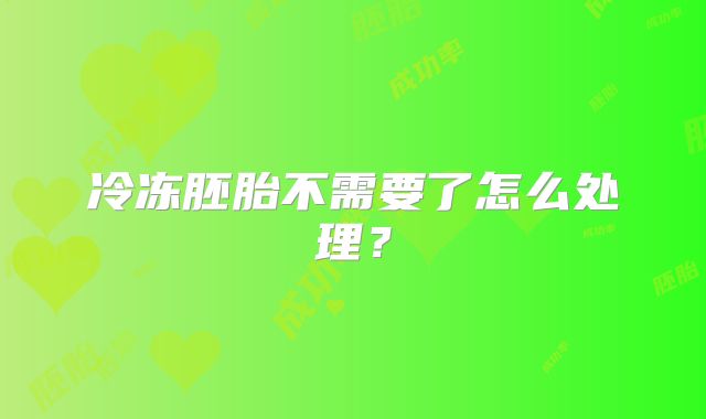 冷冻胚胎不需要了怎么处理？