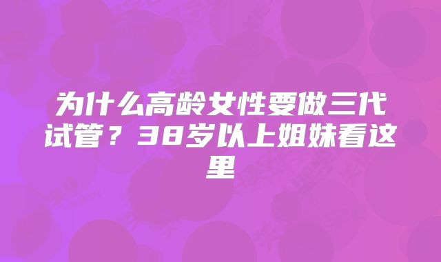 为什么高龄女性要做三代试管？38岁以上姐妹看这里