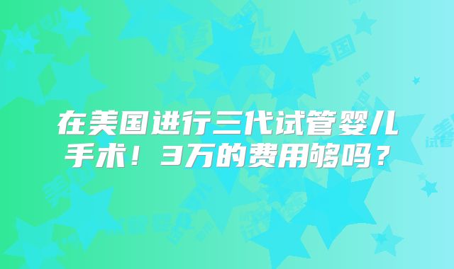 在美国进行三代试管婴儿手术！3万的费用够吗？