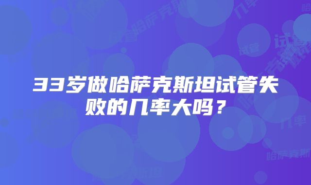 33岁做哈萨克斯坦试管失败的几率大吗？