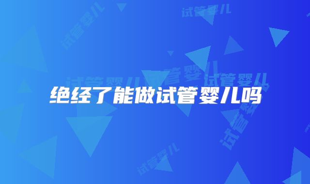 绝经了能做试管婴儿吗