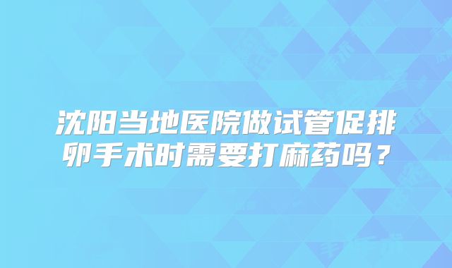沈阳当地医院做试管促排卵手术时需要打麻药吗？