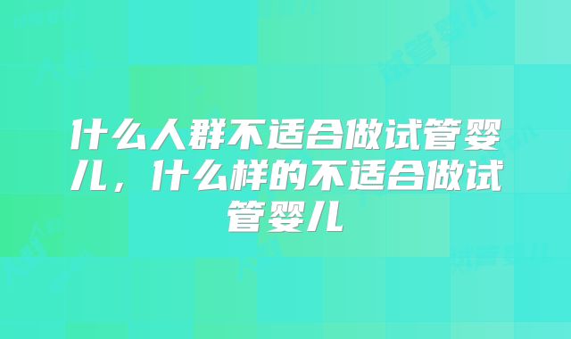 什么人群不适合做试管婴儿，什么样的不适合做试管婴儿