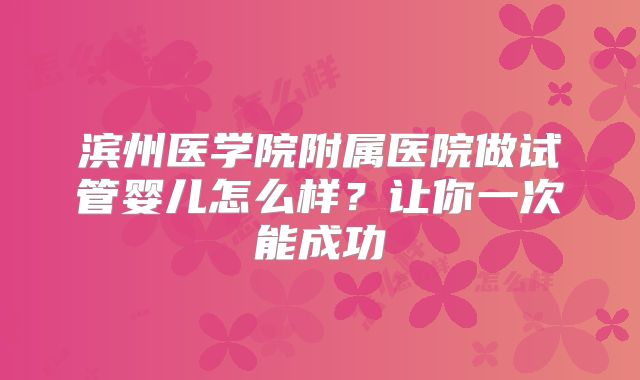 滨州医学院附属医院做试管婴儿怎么样?让你一次能成功