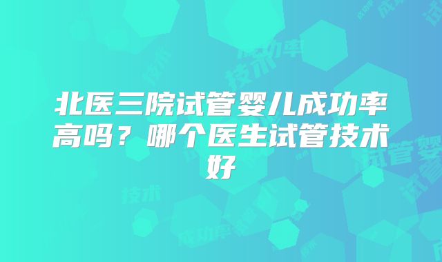 北医三院试管婴儿成功率高吗?哪个医生试管技术好