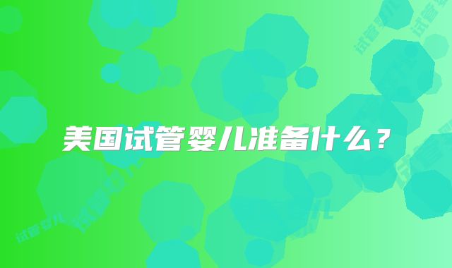美国试管婴儿准备什么?