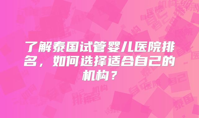 了解泰国试管婴儿医院排名，如何选择适合自己的机构？