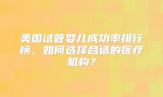 美国试管婴儿成功率排行榜，如何选择合适的医疗机构？