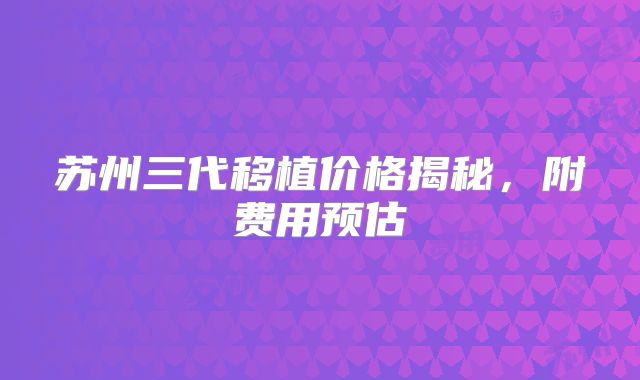 苏州三代移植价格揭秘，附费用预估