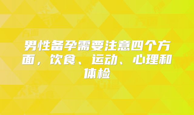 男性备孕需要注意四个方面，饮食、运动、心理和体检