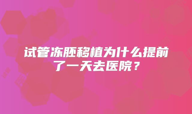 试管冻胚移植为什么提前了一天去医院？