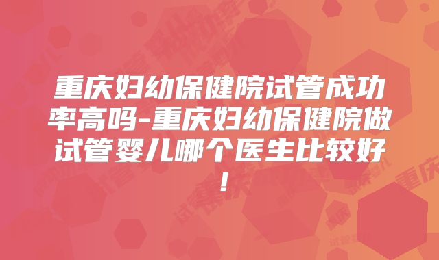 重庆妇幼保健院试管成功率高吗-重庆妇幼保健院做试管婴儿哪个医生比较好！