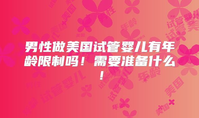 男性做美国试管婴儿有年龄限制吗!需要准备什么!