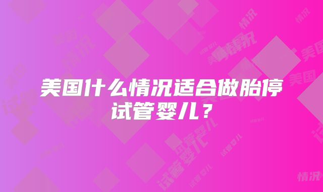 美国什么情况适合做胎停试管婴儿？