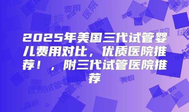 2025年美国三代试管婴儿费用对比，优质医院推荐！，附三代试管医院推荐