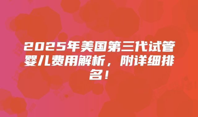 2025年美国第三代试管婴儿费用解析，附详细排名！
