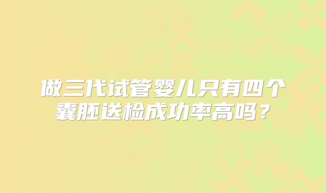做三代试管婴儿只有四个囊胚送检成功率高吗？