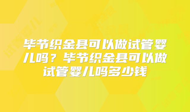 毕节织金县可以做试管婴儿吗?毕节织金县可以做试管婴儿吗多少钱