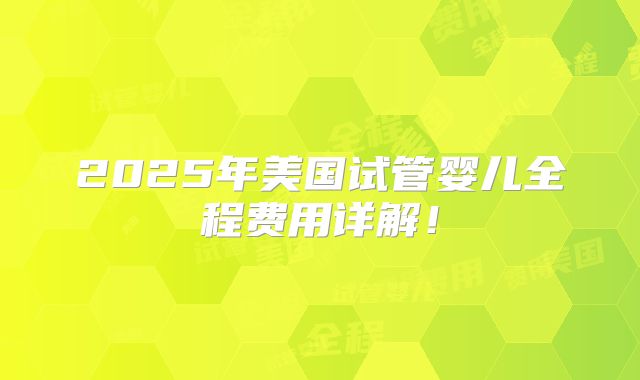 2025年美国试管婴儿全程费用详解！