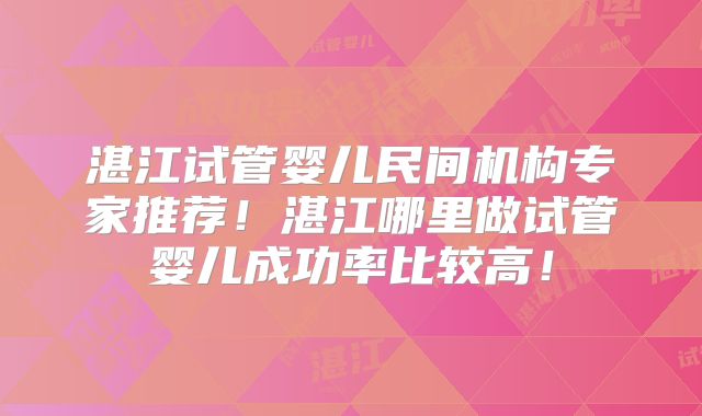 湛江试管婴儿民间机构专家推荐！湛江哪里做试管婴儿成功率比较高！