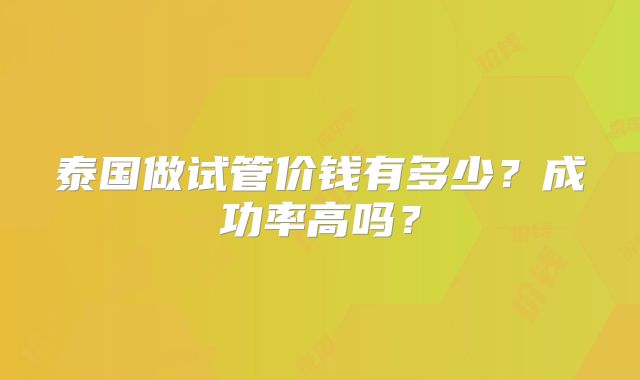 泰国做试管价钱有多少？成功率高吗？
