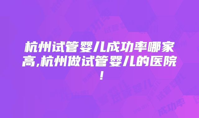 杭州试管婴儿成功率哪家高,杭州做试管婴儿的医院！