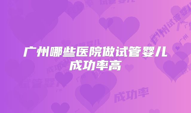 广州哪些医院做试管婴儿成功率高