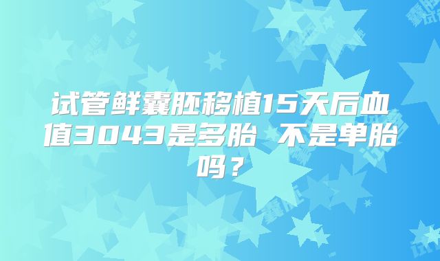 试管鲜囊胚移植15天后血值3043是多胎 不是单胎吗？