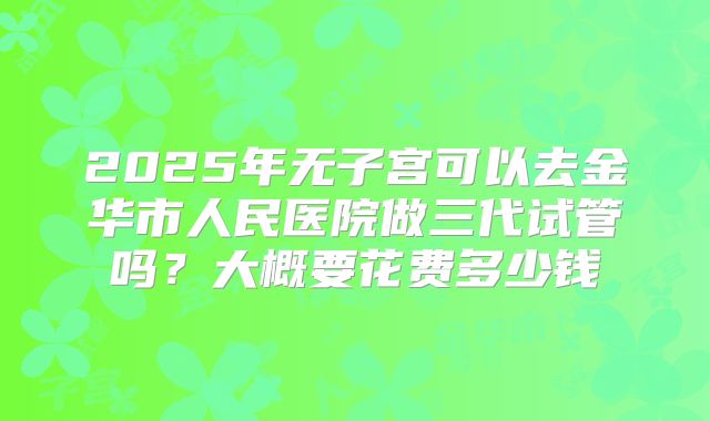 2025年无子宫可以去金华市人民医院做三代试管吗?大概要花费多少钱