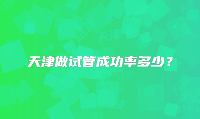 天津做试管成功率多少？