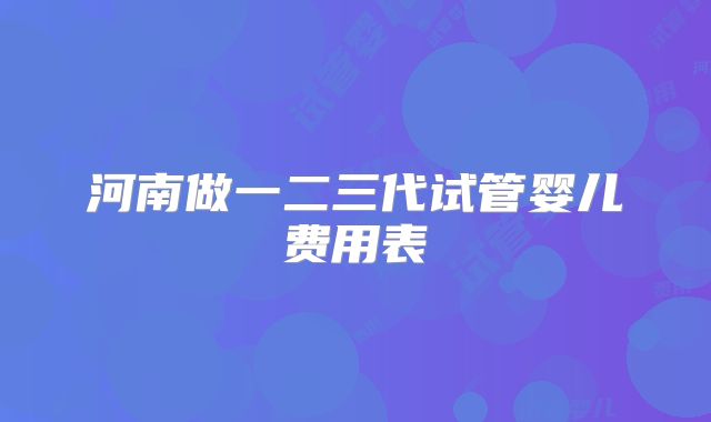 河南做一二三代试管婴儿费用表