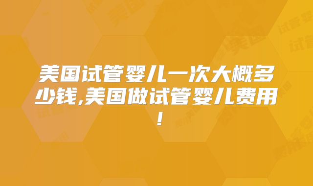 美国试管婴儿一次大概多少钱,美国做试管婴儿费用！