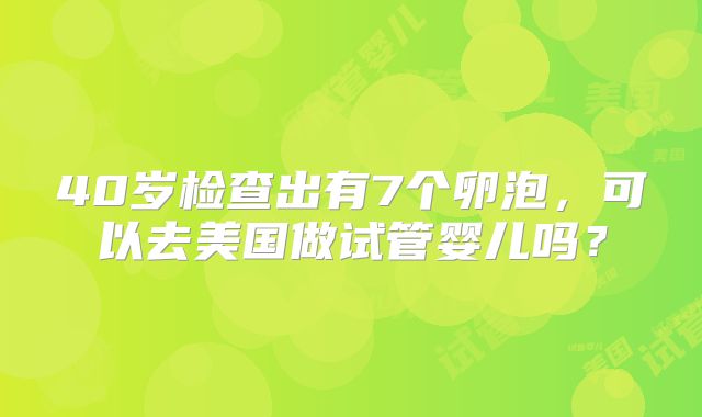 40岁检查出有7个卵泡，可以去美国做试管婴儿吗？