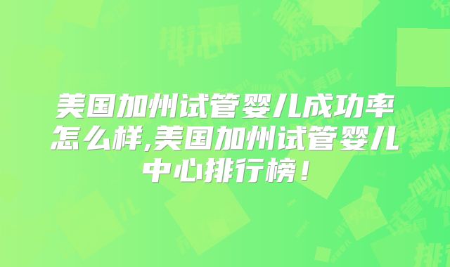 美国加州试管婴儿成功率怎么样,美国加州试管婴儿中心排行榜！