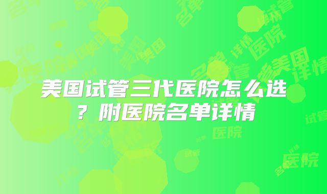 美国试管三代医院怎么选？附医院名单详情