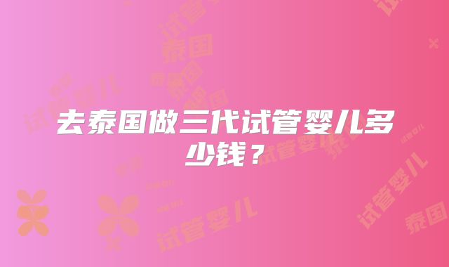 去泰国做三代试管婴儿多少钱？