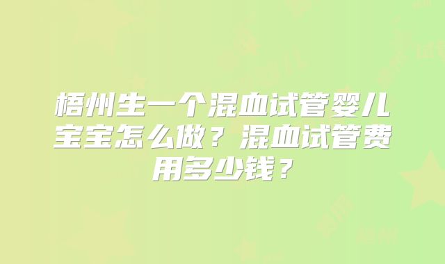 梧州生一个混血试管婴儿宝宝怎么做？混血试管费用多少钱？