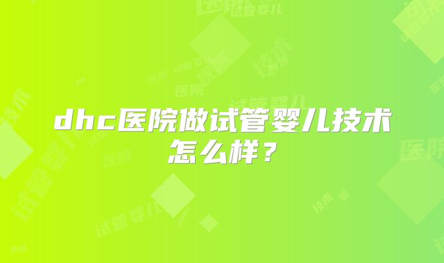 dhc医院做试管婴儿技术怎么样？