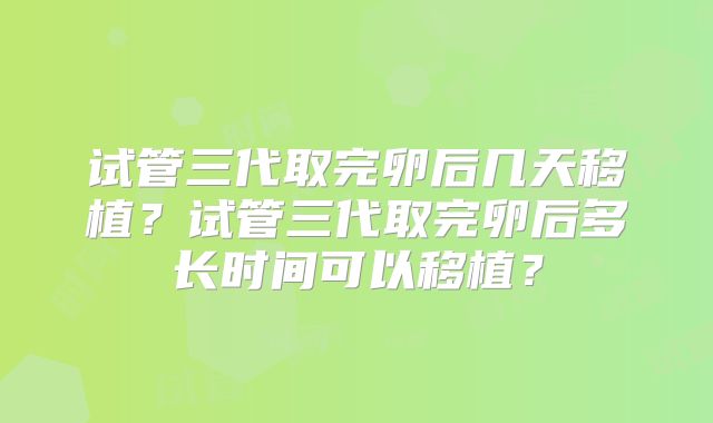 试管三代取完卵后几天移植？试管三代取完卵后多长时间可以移植？