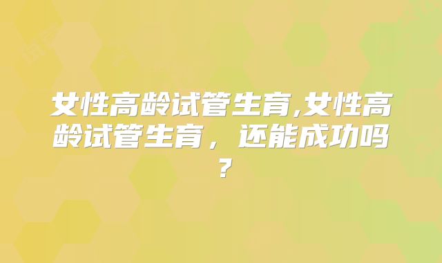 女性高龄试管生育,女性高龄试管生育，还能成功吗？