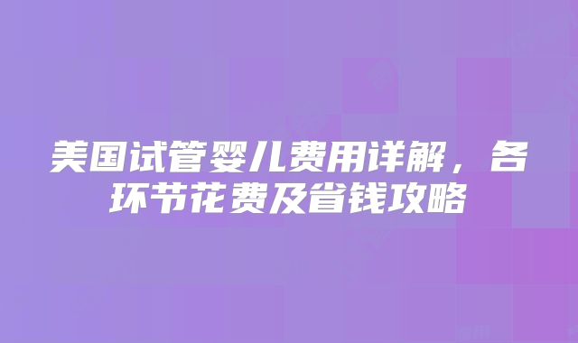 美国试管婴儿费用详解,各环节花费及省钱攻略