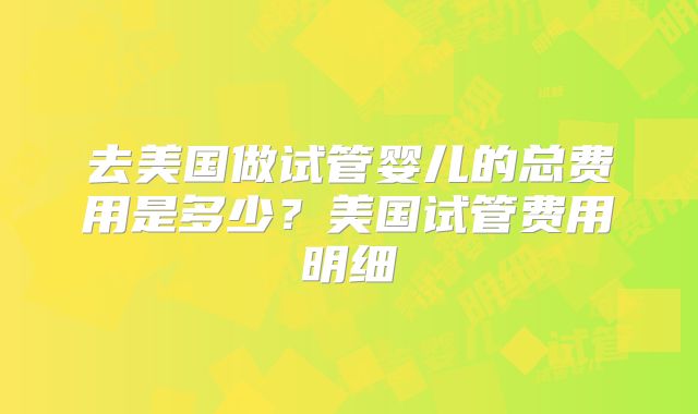 去美国做试管婴儿的总费用是多少？美国试管费用明细