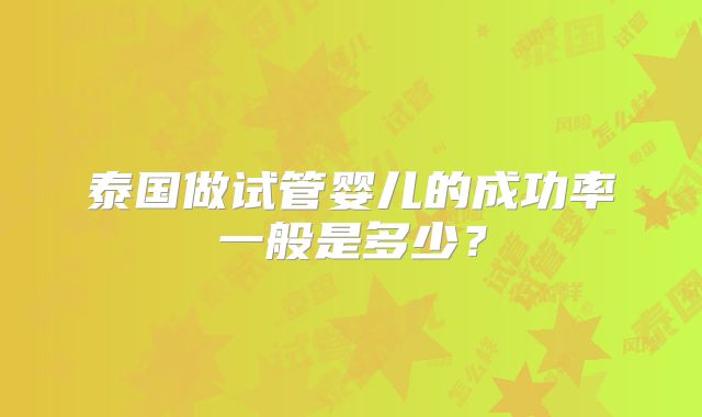 泰国做试管婴儿的成功率一般是多少？
