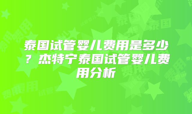 泰国试管婴儿费用是多少？杰特宁泰国试管婴儿费用分析